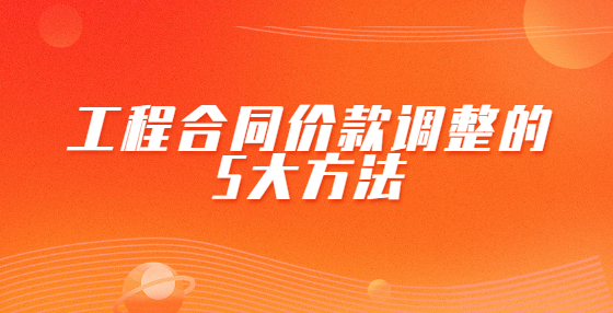 工程合同价款调整不复杂，方法都替你整理好了！